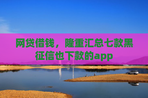 网贷借钱，隆重汇总七款黑征信也下款的app