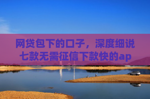 网贷包下的口子，深度细说七款无需征信下款快的app
