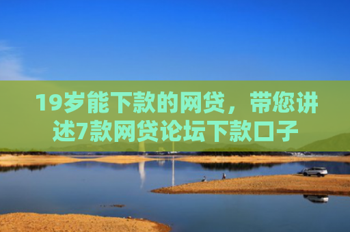 19岁能下款的网贷，带您讲述7款网贷论坛下款口子