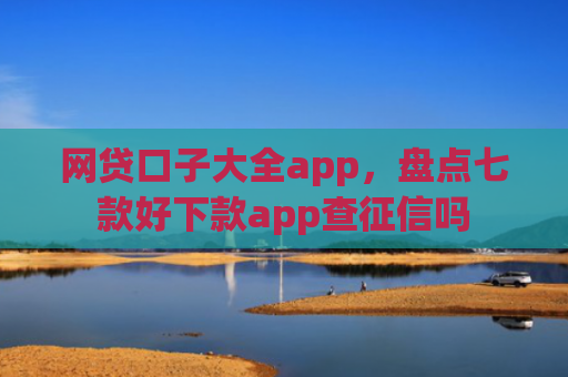 网贷口子大全app，盘点七款好下款app查征信吗