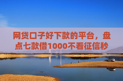 网贷口子好下款的平台，盘点七款借1000不看征信秒下款app