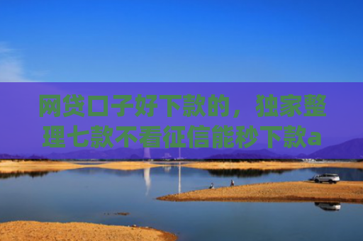 网贷口子好下款的，独家整理七款不看征信能秒下款app