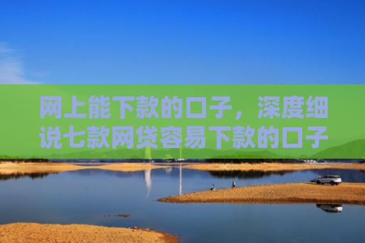 网上能下款的口子，深度细说七款网贷容易下款的口子