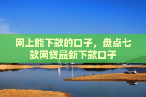网上能下款的口子，盘点七款网贷最新下款口子