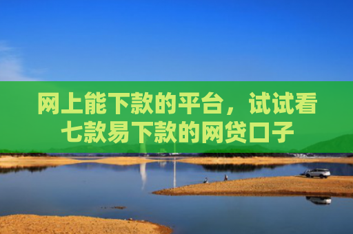 网上能下款的平台，试试看七款易下款的网贷口子