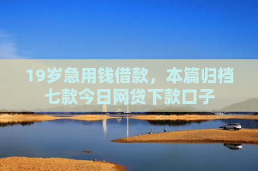 19岁急用钱借款，本篇归档七款今日网贷下款口子