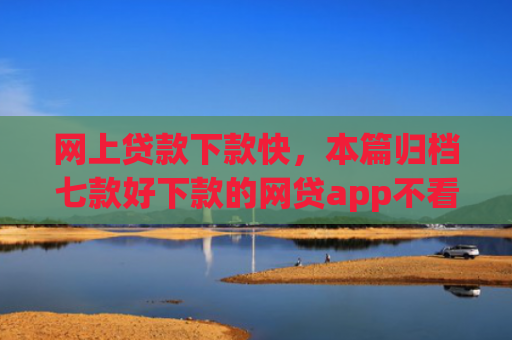 网上贷款下款快，本篇归档七款好下款的网贷app不看征信不看负责
