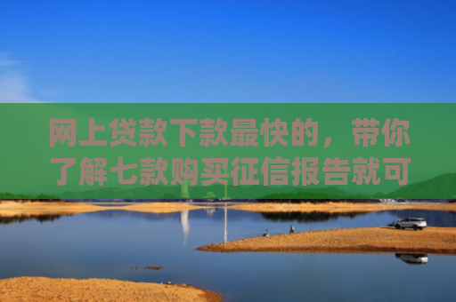 网上贷款下款最快的，带你了解七款购买征信报告就可以下款的app