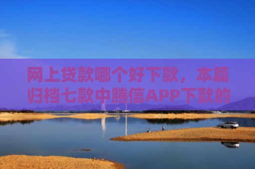 网上贷款哪个好下款，本篇归档七款中腾信APP下款的上征信吗
