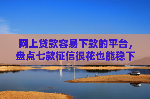 网上贷款容易下款的平台，盘点七款征信很花也能稳下款的口子APP