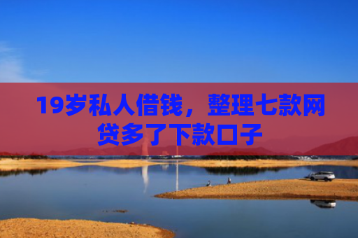 19岁私人借钱，整理七款网贷多了下款口子