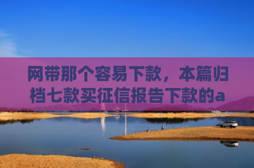 网带那个容易下款，本篇归档七款买征信报告下款的app