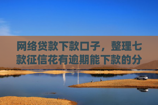 网络贷款下款口子，整理七款征信花有逾期能下款的分期app