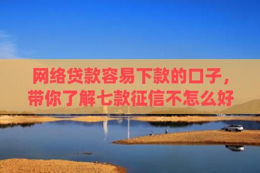 网络贷款容易下款的口子，带你了解七款征信不怎么好那个app愿意下款