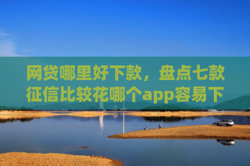 网贷哪里好下款，盘点七款征信比较花哪个app容易下款