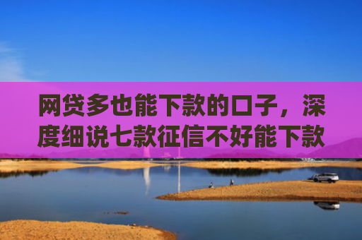 网贷多也能下款的口子，深度细说七款征信不好能下款的app