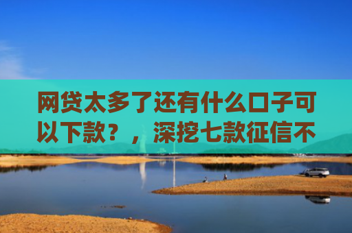网贷太多了还有什么口子可以下款？，深挖七款征信不好也能大额下款的app