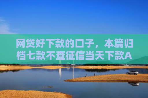 网贷好下款的口子，本篇归档七款不查征信当天下款APP
