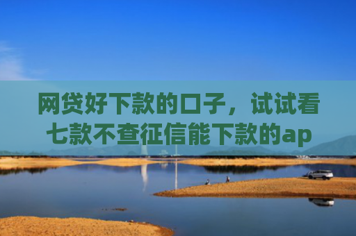 网贷好下款的口子，试试看七款不查征信能下款的app