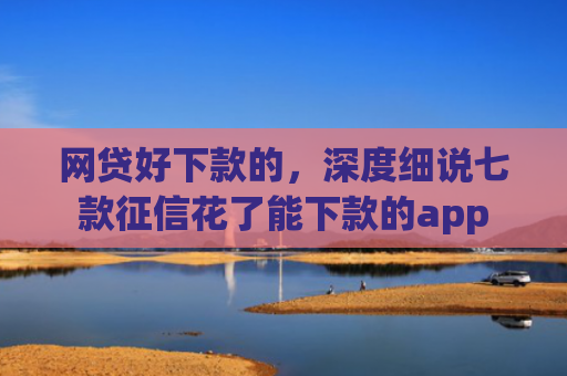 网贷好下款的，深度细说七款征信花了能下款的app