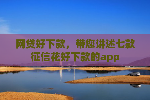 网贷好下款，带您讲述七款征信花好下款的app