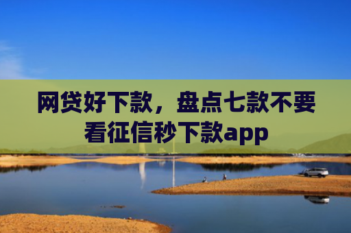 网贷好下款，盘点七款不要看征信秒下款app