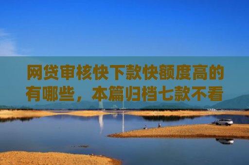网贷审核快下款快额度高的有哪些，本篇归档七款不看征信负债也能下款的app