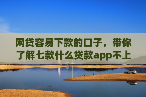 网贷容易下款的口子，带你了解七款什么贷款app不上征信下款快