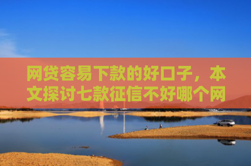 网贷容易下款的好口子，本文探讨七款征信不好哪个网贷APP好下款