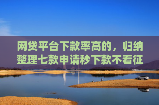 网贷平台下款率高的，归纳整理七款申请秒下款不看征信的app