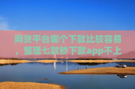 网贷平台哪个下款比较容易，整理七款秒下款app不上征信吗