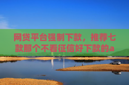 网贷平台强制下款，推荐七款那个不看征信好下款的app
