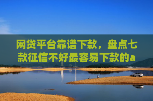 网贷平台靠谱下款，盘点七款征信不好最容易下款的app