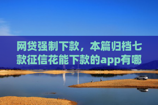 网贷强制下款，本篇归档七款征信花能下款的app有哪些