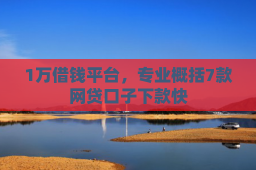 1万借钱平台，专业概括7款网贷口子下款快