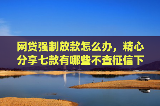 网贷强制放款怎么办，精心分享七款有哪些不查征信下款快的app