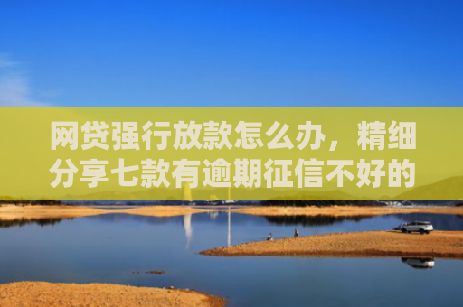 网贷强行放款怎么办，精细分享七款有逾期征信不好的APP直接下款的APP