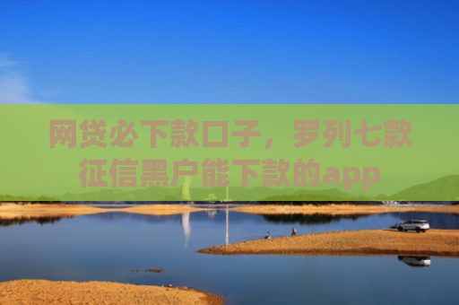 网贷必下款口子，罗列七款征信黑户能下款的app