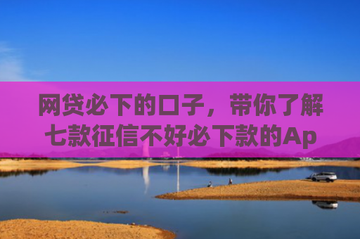 网贷必下的口子，带你了解七款征信不好必下款的App