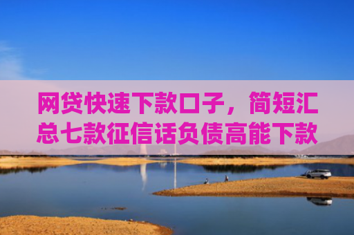网贷快速下款口子，简短汇总七款征信话负债高能下款的app