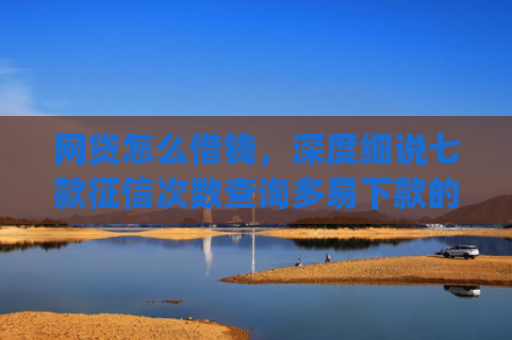 网贷怎么借钱，深度细说七款征信次数查询多易下款的app