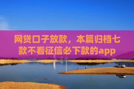网贷口子放款，本篇归档七款不看征信必下款的app