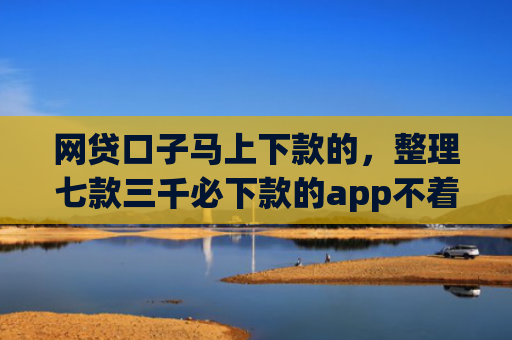 网贷口子马上下款的，整理七款三千必下款的app不着征信