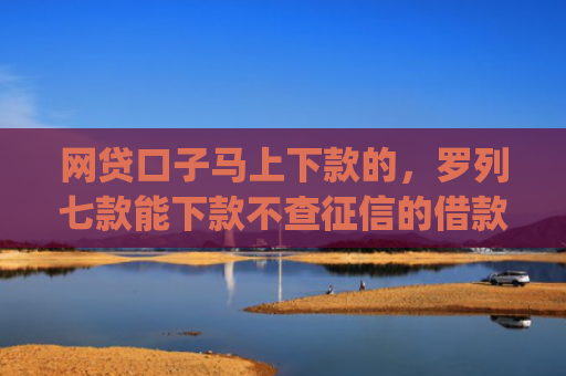 网贷口子马上下款的，罗列七款能下款不查征信的借款app