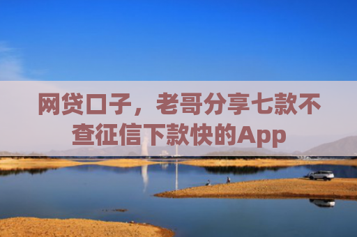 网贷口子，老哥分享七款不查征信下款快的App