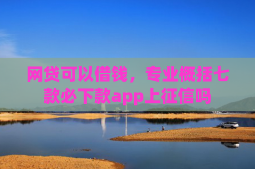 网贷可以借钱，专业概括七款必下款app上征信吗