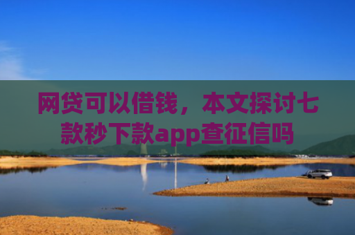 网贷可以借钱，本文探讨七款秒下款app查征信吗