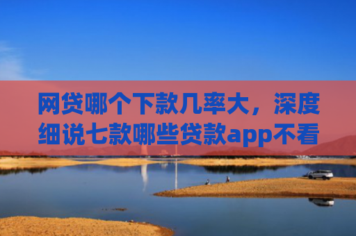 网贷哪个下款几率大，深度细说七款哪些贷款app不看征信好下款