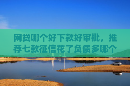 网贷哪个好下款好审批，推荐七款征信花了负债多哪个app下款
