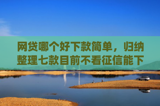 网贷哪个好下款简单，归纳整理七款目前不看征信能下款的app